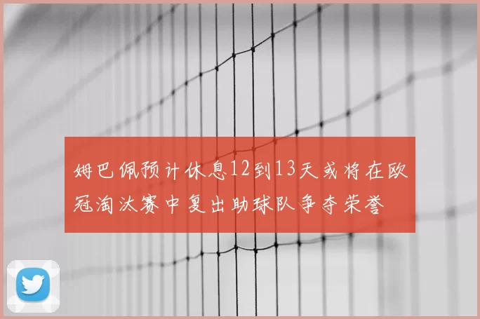 姆巴佩预计休息12到13天或将在欧冠淘汰赛中复出助球队争夺荣誉