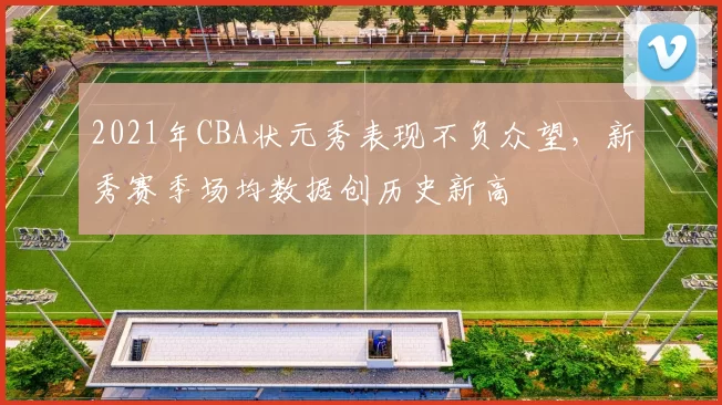 2021年CBA状元秀表现不负众望,新秀赛季场均数据创历史新高