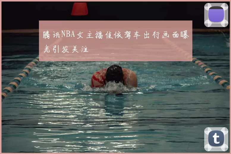 腾讯NBA女主播佳依驾车出行画面曝光引发关注