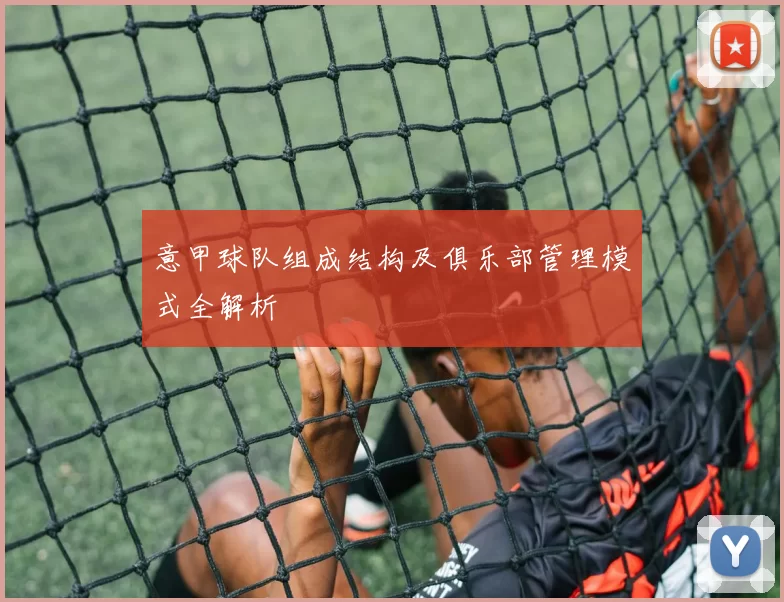 意甲球队组成结构及俱乐部管理模式全解析