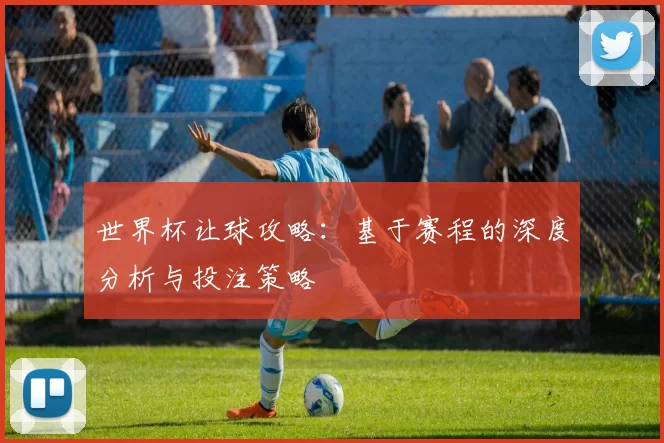 世界杯让球攻略:基于赛程的深度分析与投注策略
