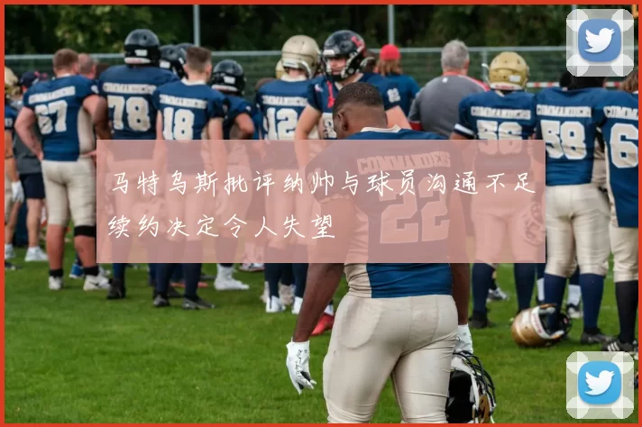 马特乌斯批评纳帅与球员沟通不足续约决定令人失望