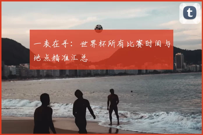 一表在手:世界杯所有比赛时间与地点精准汇总