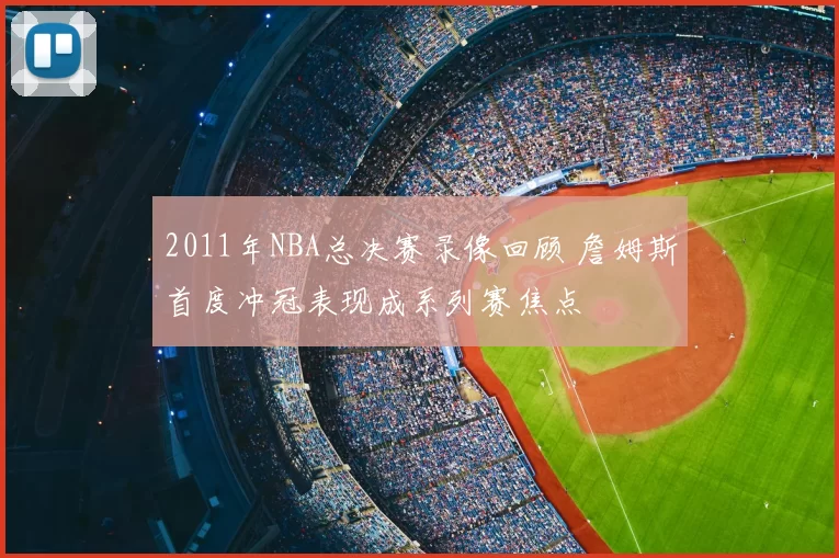 2011年NBA总决赛录像回顾 詹姆斯首度冲冠表现成系列赛焦点