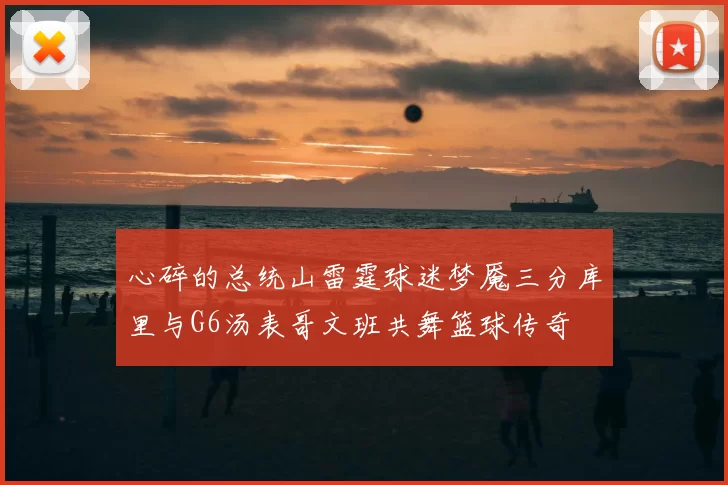 心碎的总统山雷霆球迷梦魇三分库里与G6汤表哥文班共舞篮球传奇
