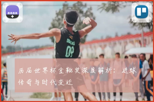 历届世界杯金靴奖深度解析:进球传奇与时代变迁