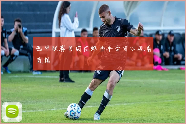 西甲联赛目前在哪些平台可以观看直播