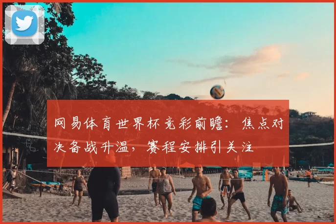 网易体育世界杯竞彩前瞻:焦点对决备战升温,赛程安排引关注