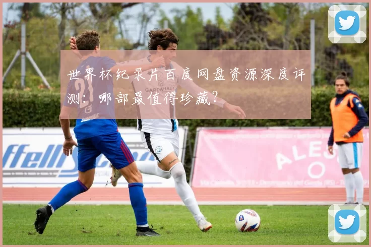 世界杯纪录片百度网盘资源深度评测：哪部最值得珍藏？