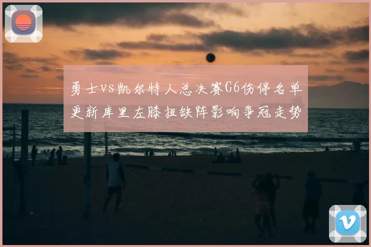 勇士vs凯尔特人总决赛G6伤停名单更新库里左膝扭缺阵影响争冠走势