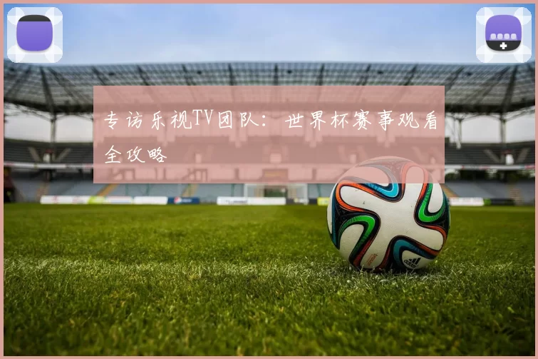 专访乐视TV团队:世界杯赛事观看全攻略