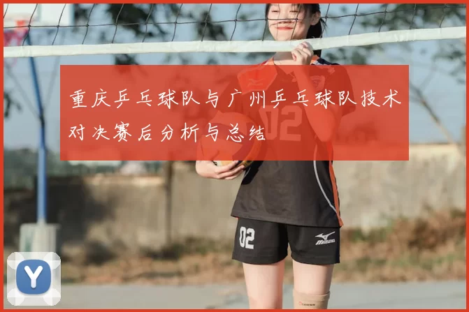 重庆乒乓球队与广州乒乓球队技术对决赛后分析与总结