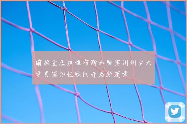 前掘金总经理布斯加盟宾州州立大学男篮担任顾问开启新篇章