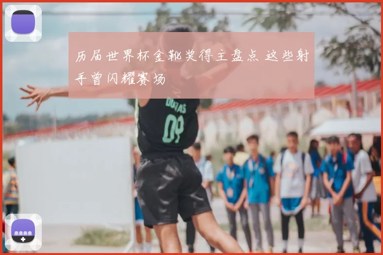 历届世界杯金靴奖得主盘点 这些射手曾闪耀赛场