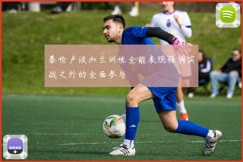 泰伦卢谈加兰训练全能表现强调实战之外的全面参与