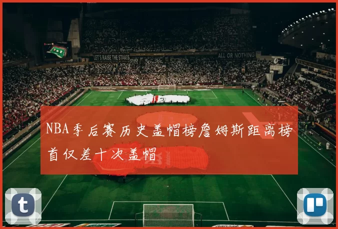 NBA季后赛历史盖帽榜詹姆斯距离榜首仅差十次盖帽