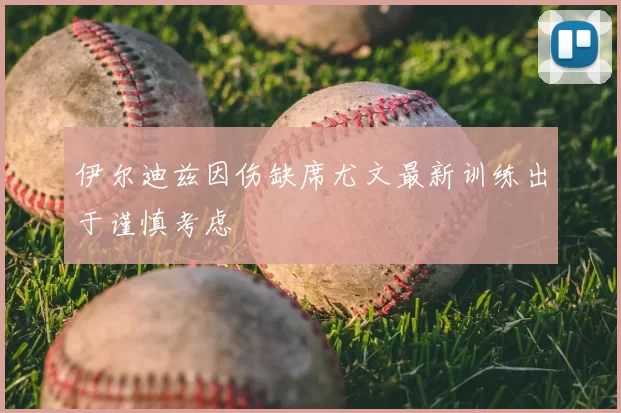 伊尔迪兹因伤缺席尤文最新训练出于谨慎考虑