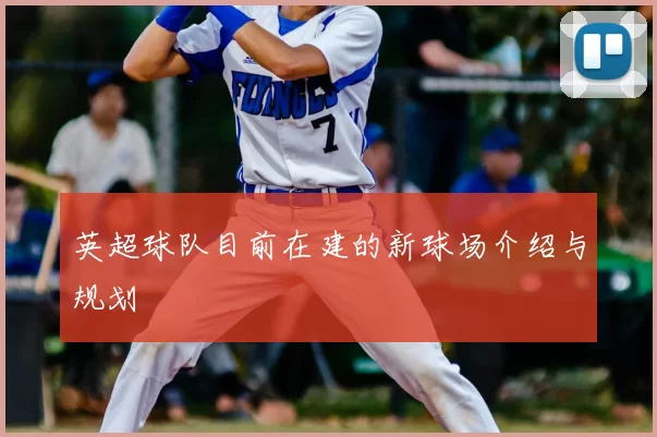 英超球队目前在建的新球场介绍与规划