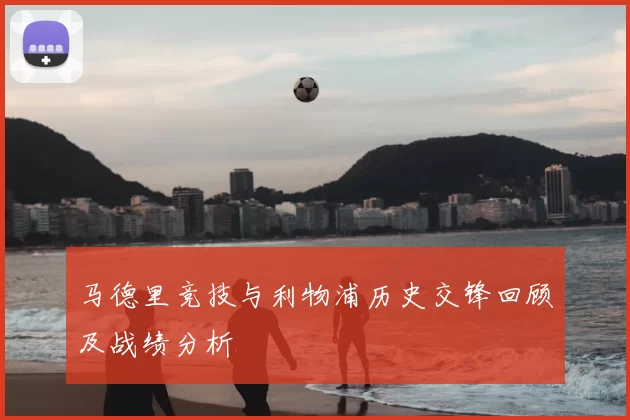 马德里竞技与利物浦历史交锋回顾及战绩分析