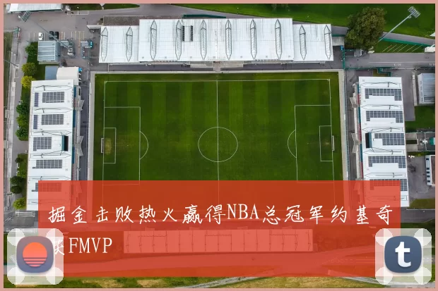 掘金击败热火赢得NBA总冠军约基奇获FMVP