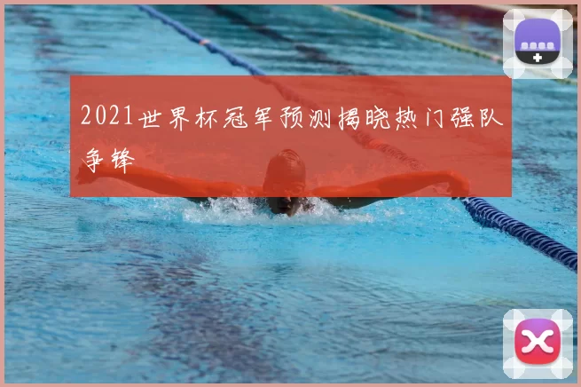 2021世界杯冠军预测揭晓热门强队争锋