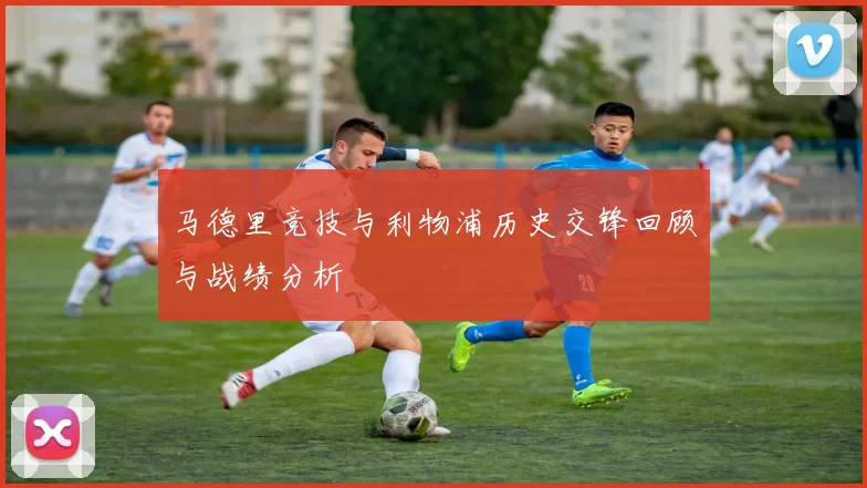 马德里竞技与利物浦历史交锋回顾与战绩分析