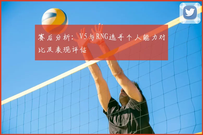 赛后分析:V5与RNG选手个人能力对比及表现评估