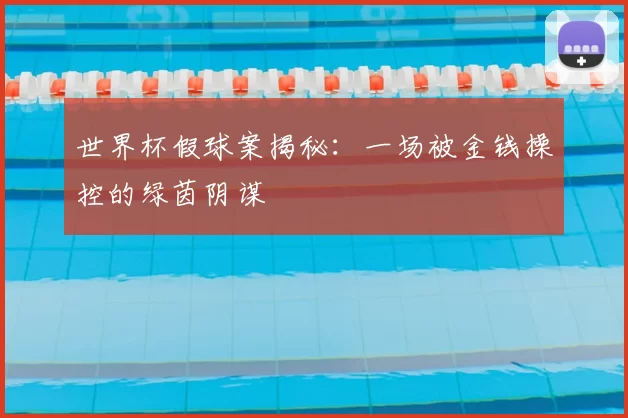 世界杯假球案揭秘:一场被金钱操控的绿茵阴谋
