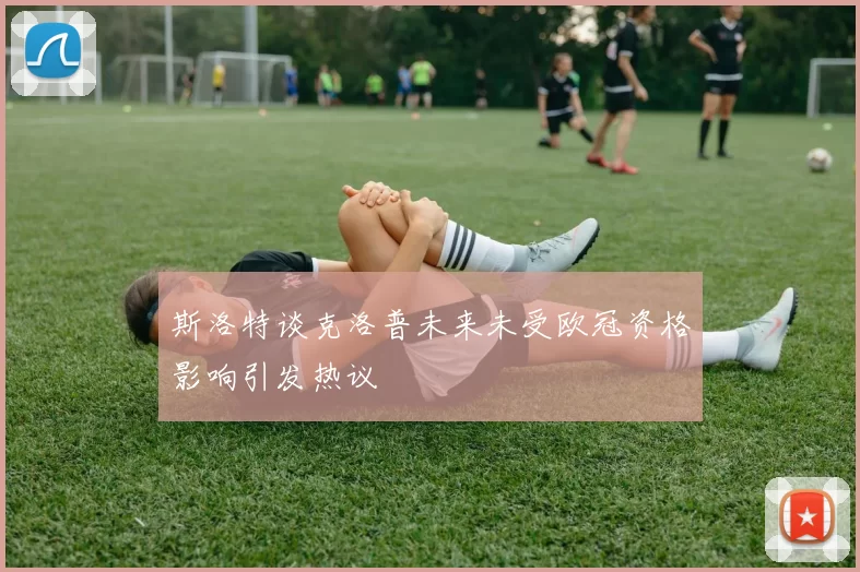 斯洛特谈克洛普未来未受欧冠资格影响引发热议
