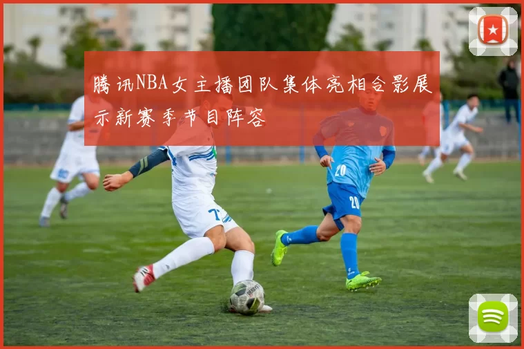 腾讯NBA女主播团队集体亮相合影展示新赛季节目阵容