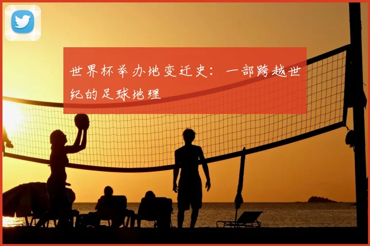 世界杯举办地变迁史：一部跨越世纪的足球地理