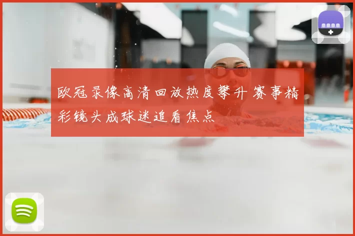 欧冠录像高清回放热度攀升 赛事精彩镜头成球迷追看焦点