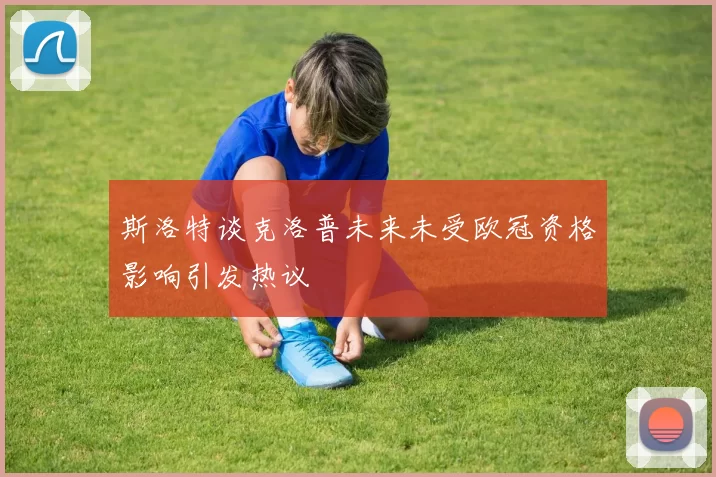 斯洛特谈克洛普未来未受欧冠资格影响引发热议