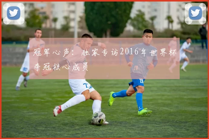 冠军心声:独家专访2016年世界杯夺冠核心成员