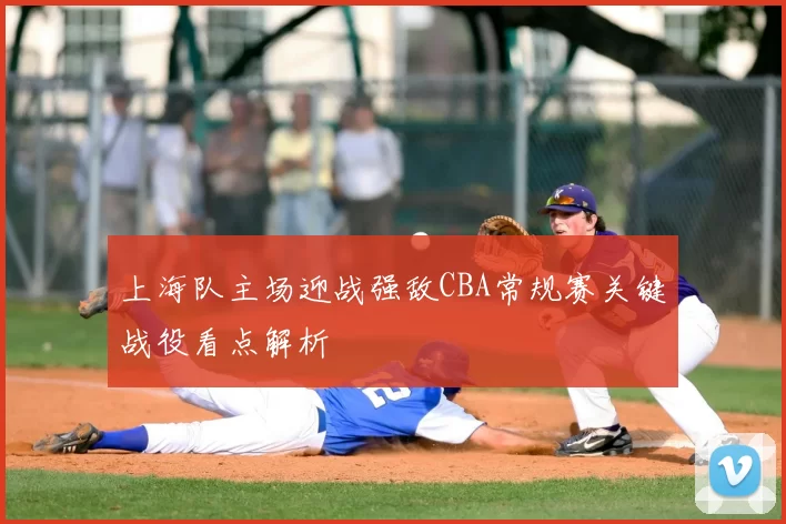 上海队主场迎战强敌CBA常规赛关键战役看点解析