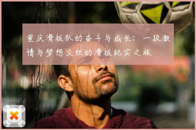 重庆滑板队的奋斗与成长：一段激情与梦想交织的滑板纪实之旅