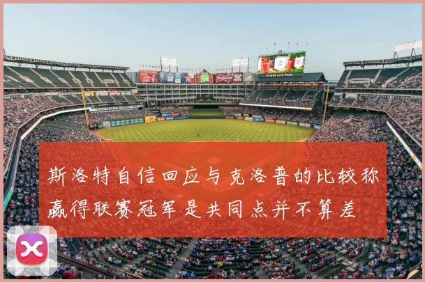 斯洛特自信回应与克洛普的比较称赢得联赛冠军是共同点并不算差