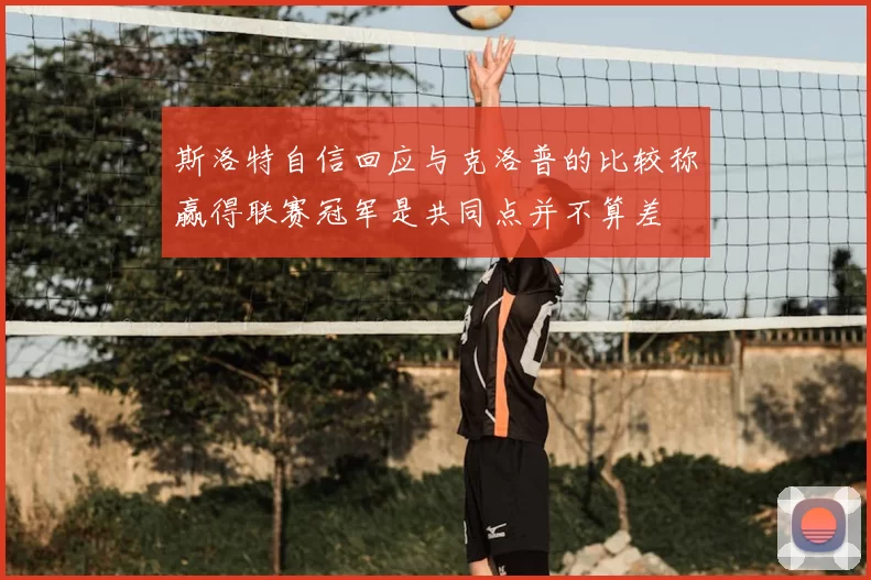 斯洛特自信回应与克洛普的比较称赢得联赛冠军是共同点并不算差