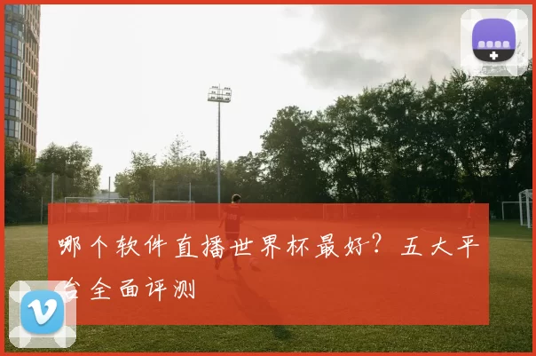 哪个软件直播世界杯最好?五大平台全面评测