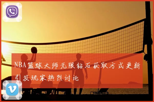NBA篮球大师无限钻石获取方式更新引发玩家热烈讨论