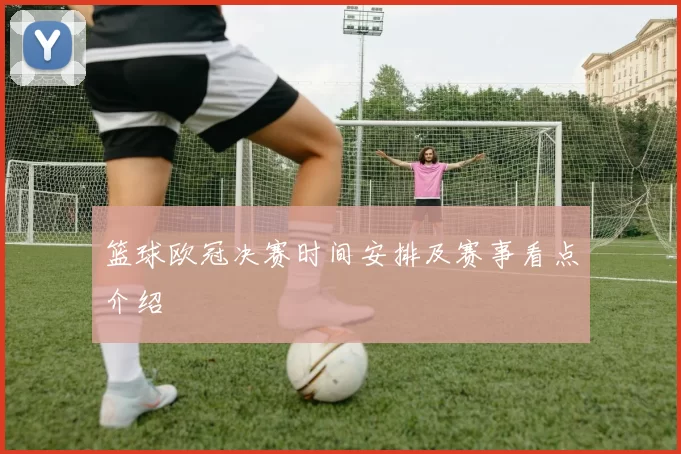 篮球欧冠决赛时间安排及赛事看点介绍