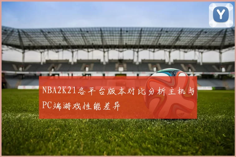 NBA2K21各平台版本对比分析主机与PC端游戏性能差异
