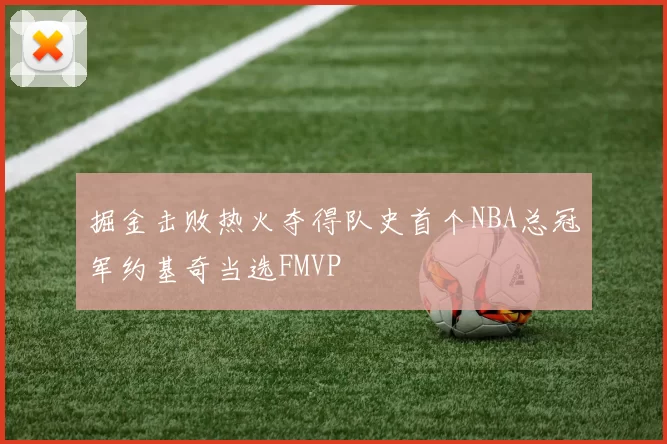 掘金击败热火夺得队史首个NBA总冠军约基奇当选FMVP