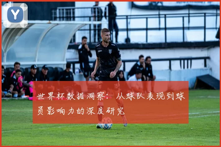 世界杯数据洞察:从球队表现到球员影响力的深度研究