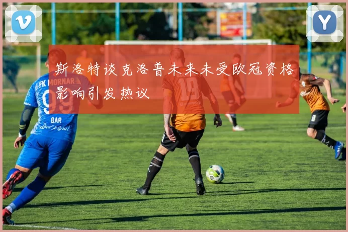 斯洛特谈克洛普未来未受欧冠资格影响引发热议