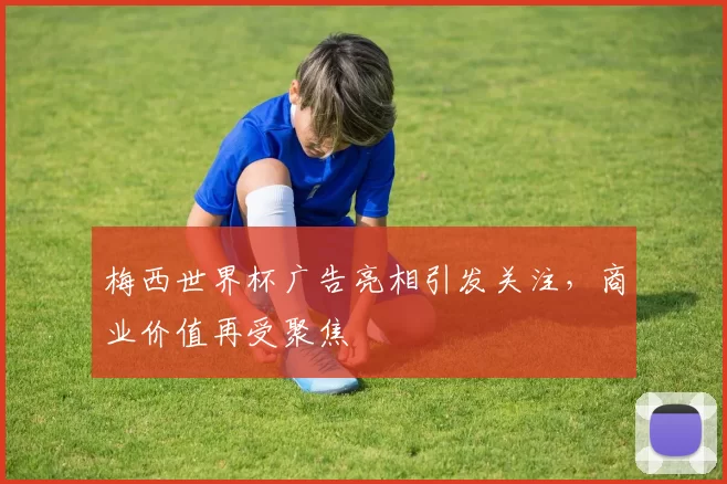 梅西世界杯广告亮相引发关注,商业价值再受聚焦