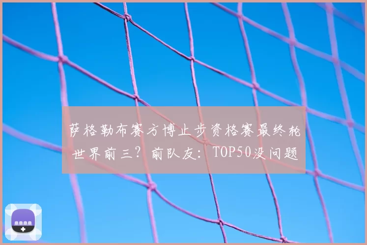 萨格勒布赛方博止步资格赛最终轮 世界前三?前队友:TOP50没问题