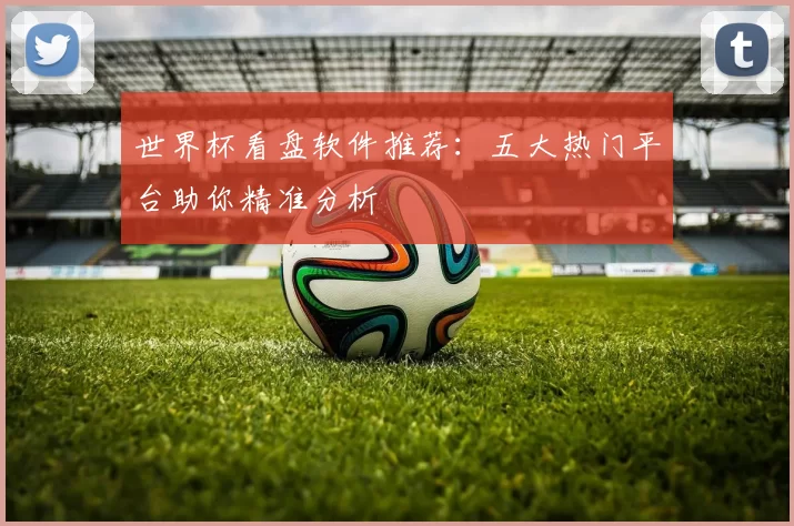 世界杯看盘软件推荐:五大热门平台助你精准分析