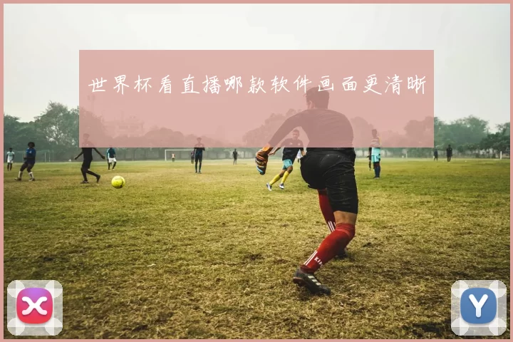 世界杯看直播哪款软件画面更清晰