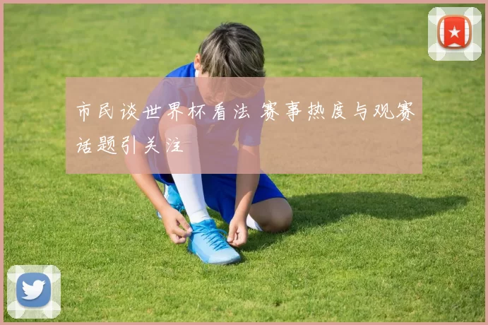 市民谈世界杯看法 赛事热度与观赛话题引关注